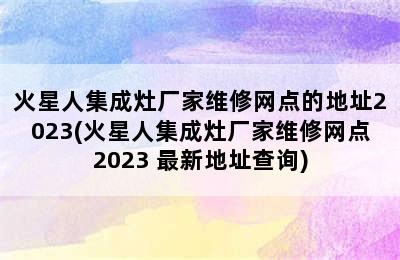 火星人集成灶厂家维修网点的地址2023(火星人集成灶厂家维修网点2023 最新地址查询)